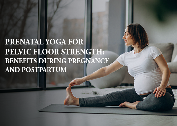Prenatal Yoga for Pelvic Floor Strength: Benefits During Pregnancy and Postpartum